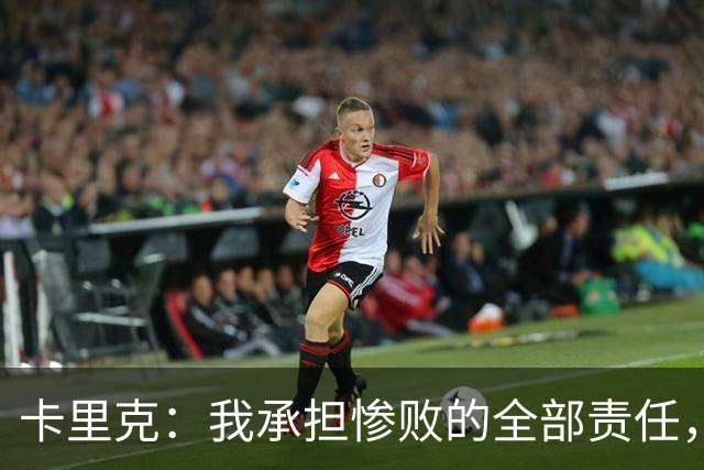 卡里克：我承担惨败的全部责任，但这种表现完全不能接受